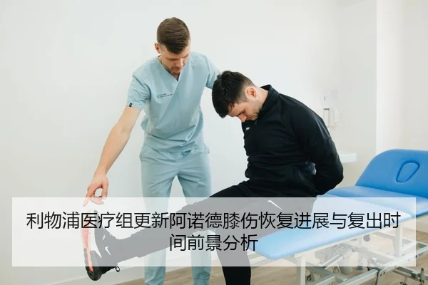 利物浦医疗组更新阿诺德膝伤恢复进展与复出时间前景分析