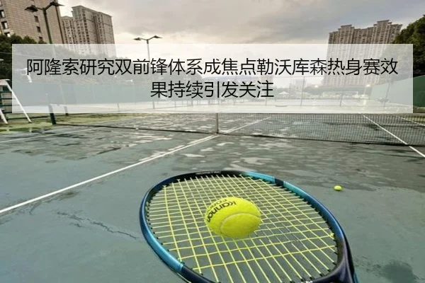 阿隆索研究双前锋体系成焦点勒沃库森热身赛效果持续引发关注