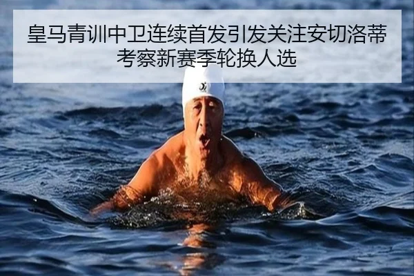 皇马青训中卫连续首发引发关注安切洛蒂考察新赛季轮换人选